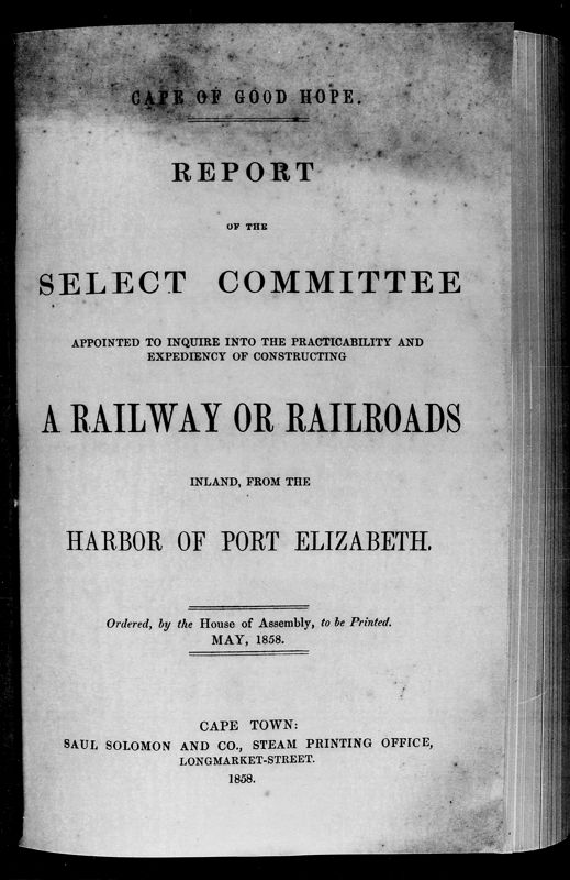 View document: Report of The Select Committee Appointed To Inquire Into The Practicability and Expediency of Constructing A Railway or Railroads Inland From The Harbor of Port Elizabeth.